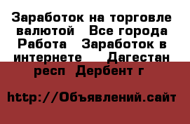 Заработок на торговле валютой - Все города Работа » Заработок в интернете   . Дагестан респ.,Дербент г.